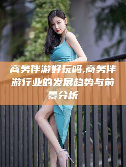 通化商务伴游好玩吗,商务伴游行业的发展趋势与前景分析