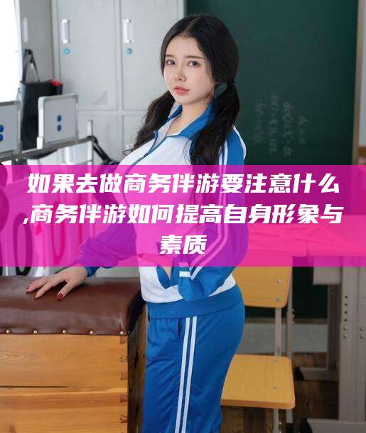 通化如果去做商务伴游要注意什么,商务伴游如何提高自身形象与素质