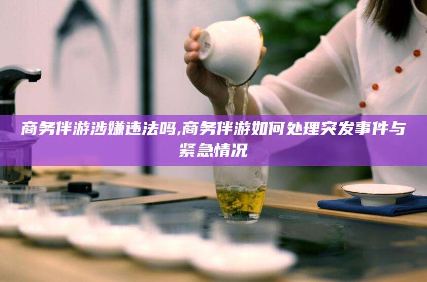 通化商务伴游涉嫌违法吗,商务伴游如何处理突发事件与紧急情况