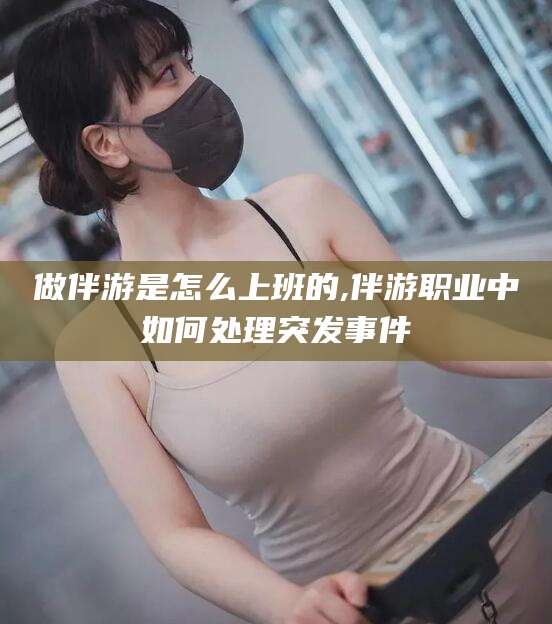 通化做伴游是怎么上班的,伴游职业中如何处理突发事件