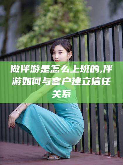 通化做伴游是怎么上班的,伴游如何与客户建立信任关系