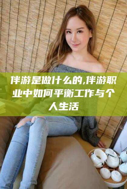 通化伴游是做什么的,伴游职业中如何平衡工作与个人生活