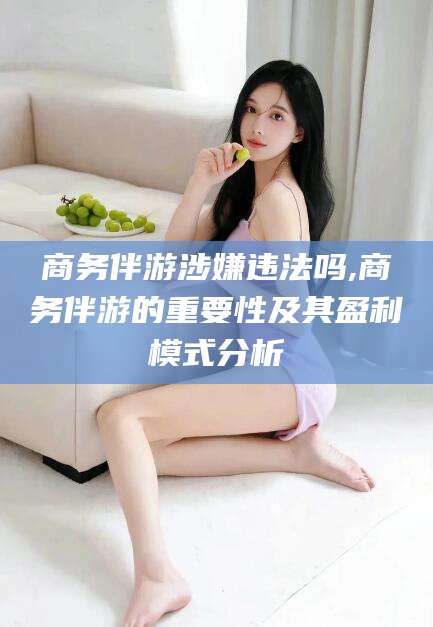 通化商务伴游涉嫌违法吗,商务伴游的重要性及其盈利模式分析