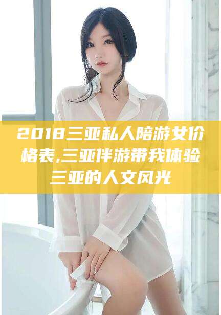 通化2018三亚私人陪游女价格表,三亚伴游带我体验三亚的人文风光