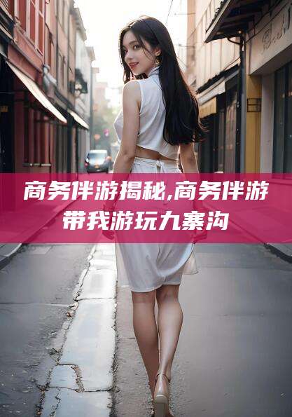 通化商务伴游揭秘,商务伴游带我游玩九寨沟