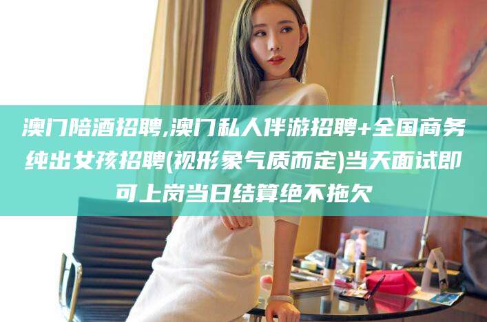 通化澳门陪酒招聘,澳门私人伴游招聘+全国商务纯出女孩招聘(视形象气质而定)当天面试即可上岗当日结算绝不拖欠