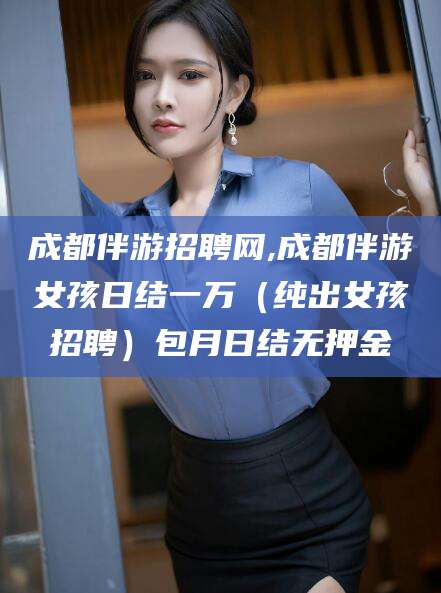 通化成都伴游招聘网,成都伴游女孩日结一万（纯出女孩招聘）包月日结无押金
