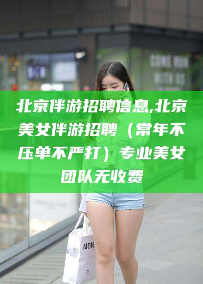 通化北京伴游招聘信息,北京美女伴游招聘（常年不压单不严打）专业美女团队无收费