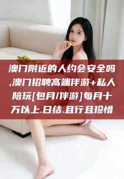 通化澳门附近的人约会安全吗,澳门招聘高端伴游+私人陪玩[包月/伴游]每月十万以上.日结.且行且珍惜