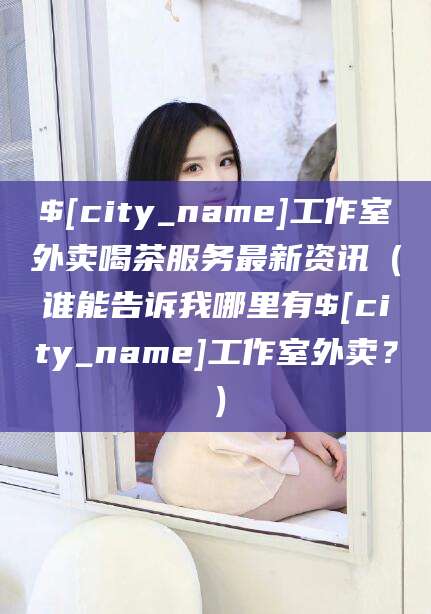 通化工作室外卖喝茶服务最新资讯（谁能告诉我哪里有通化工作室外卖？）