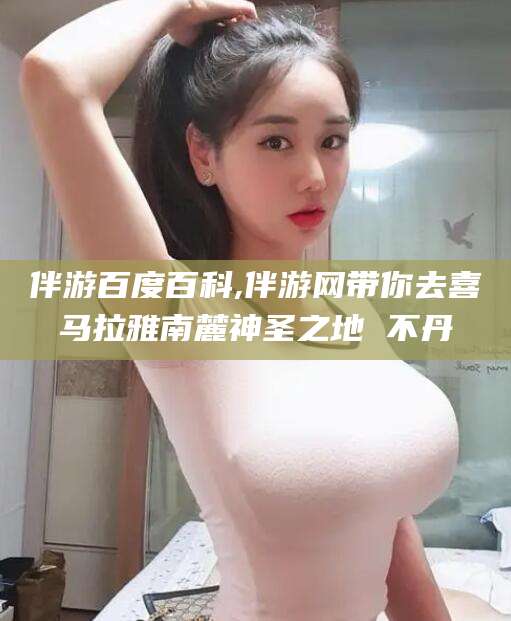 通化伴游百度百科,伴游网带你去喜马拉雅南麓神圣之地 不丹