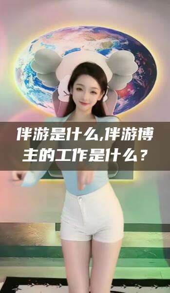通化伴游是什么,伴游博主的工作是什么？