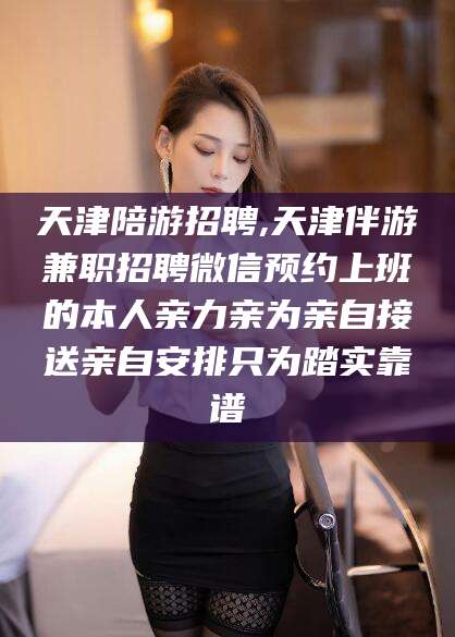 通化天津陪游招聘,天津伴游兼职招聘微信预约上班的本人亲力亲为亲自接送亲自安排只为踏实靠谱