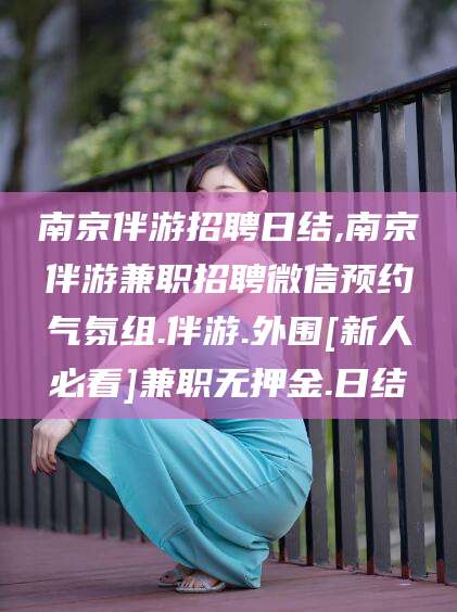 通化南京伴游招聘日结,南京伴游兼职招聘微信预约气氛组.伴游.外围[新人必看]兼职无押金.日结