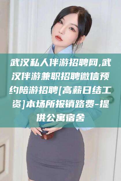 通化武汉私人伴游招聘网,武汉伴游兼职招聘微信预约陪游招聘[高薪日结工资]本场所报销路费-提供公寓宿舍