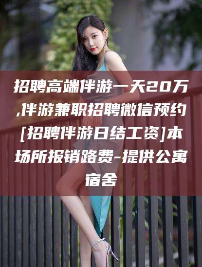 通化招聘高端伴游一天20万,伴游兼职招聘微信预约[招聘伴游日结工资]本场所报销路费-提供公寓宿舍