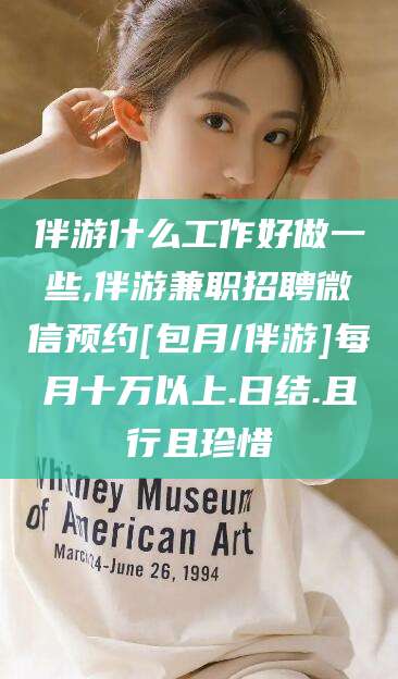 通化伴游什么工作好做一些,伴游兼职招聘微信预约[包月/伴游]每月十万以上.日结.且行且珍惜