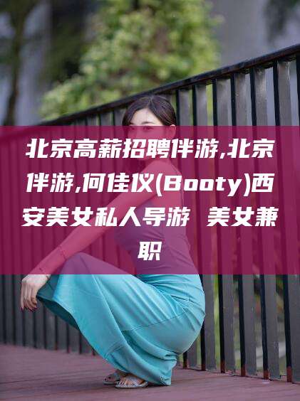 通化北京高薪招聘伴游,北京伴游,何佳仪(Booty)西安美女私人导游 美女兼职