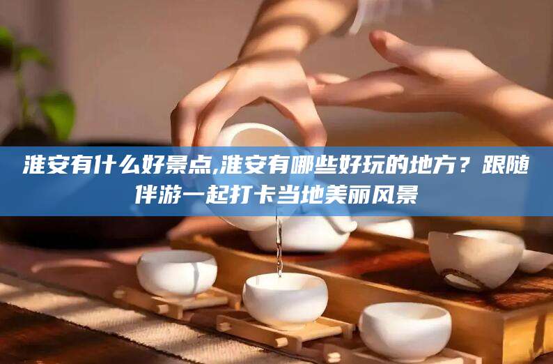 通化淮安有什么好景点,淮安有哪些好玩的地方？跟随伴游一起打卡当地美丽风景