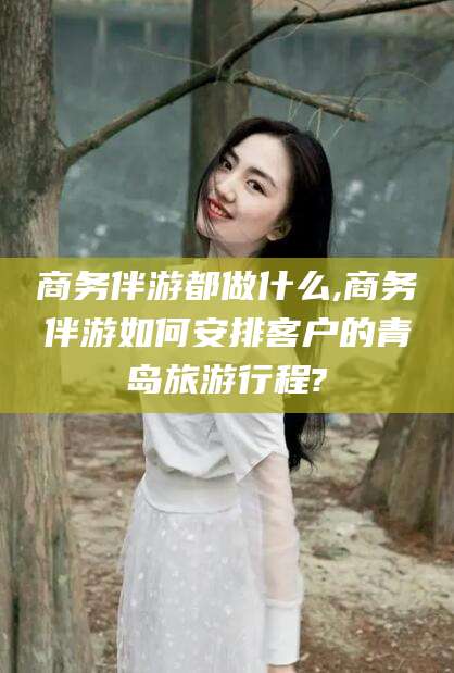 通化商务伴游都做什么,商务伴游如何安排客户的青岛旅游行程?