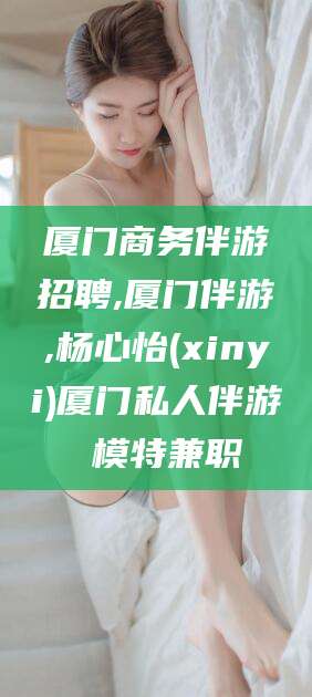 通化厦门商务伴游招聘,厦门伴游,杨心怡(xinyi)厦门私人伴游 模特兼职