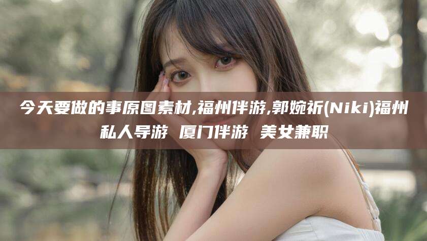 通化今天要做的事原图素材,福州伴游,郭婉祈(Niki)福州私人导游 厦门伴游 美女兼职