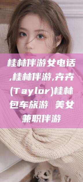 通化桂林伴游女电话,桂林伴游,卉卉(Taylor)桂林包车旅游 美女兼职伴游