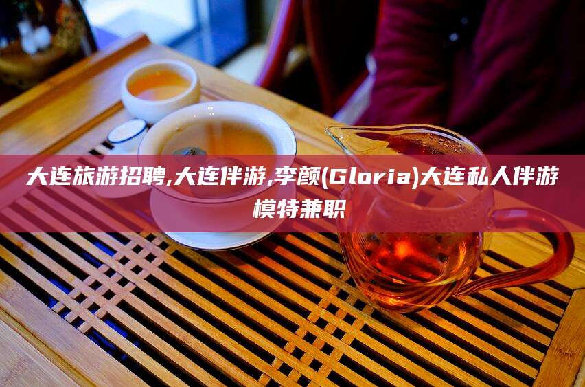 通化大连旅游招聘,大连伴游,李颜(Gloria)大连私人伴游 模特兼职