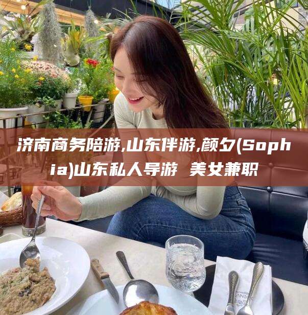 通化济南商务陪游,山东伴游,颜夕(Sophia)山东私人导游 美女兼职