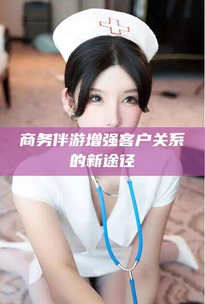 通化商务伴游增强客户关系的新途径