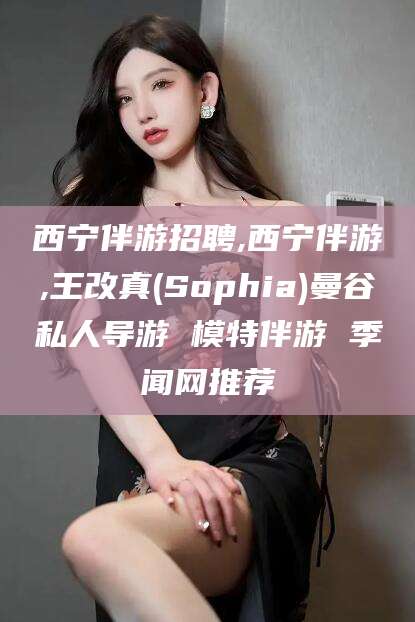 通化西宁伴游招聘,西宁伴游,王改真(Sophia)曼谷私人导游 模特伴游 季闻网推荐