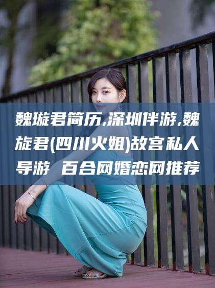 通化魏璇君简历,深圳伴游,魏旋君(四川火姐)故宫私人导游 百合网婚恋网推荐