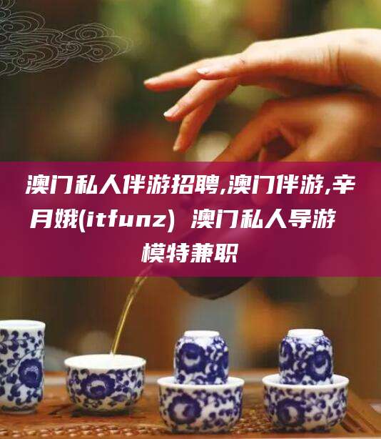 通化澳门私人伴游招聘,澳门伴游,辛月娥(itfunz) 澳门私人导游 模特兼职