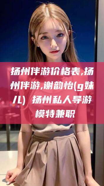 通化扬州伴游价格表,扬州伴游,谢韵怡(g妹儿) 扬州私人导游 模特兼职