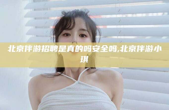 通化北京伴游招聘是真的吗安全吗,北京伴游小琪