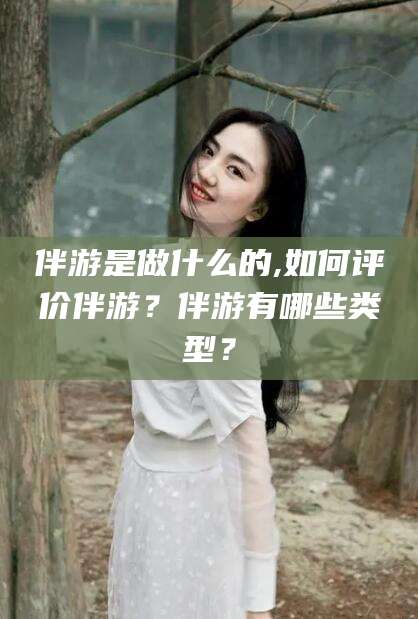 通化伴游是做什么的,如何评价伴游？伴游有哪些类型？