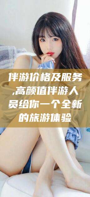 通化伴游价格及服务,高颜值伴游人员给你一个全新的旅游体验
