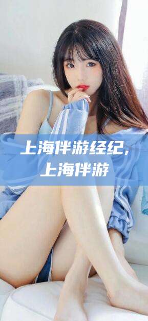 通化上海伴游经纪,上海伴游