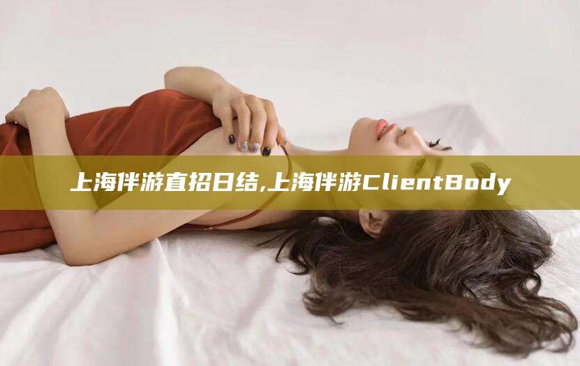 通化上海伴游直招日结,上海伴游ClientBody