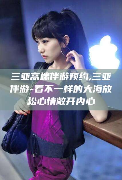 通化三亚高端伴游预约,三亚伴游-看不一样的大海放松心情敞开内心