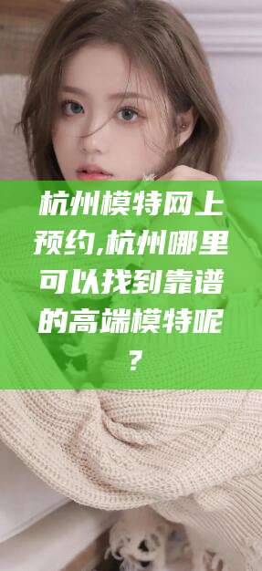 通化杭州模特网上预约,杭州哪里可以找到靠谱的高端模特呢？