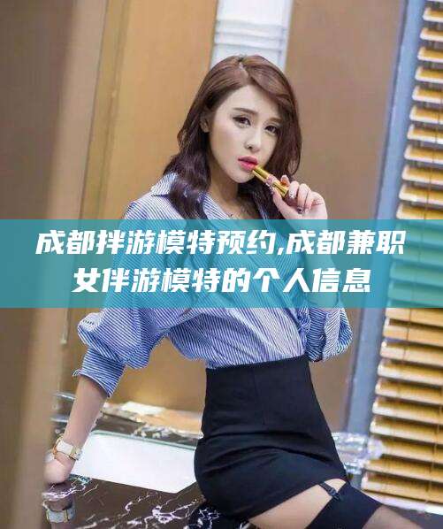 通化成都拌游模特预约,成都兼职女伴游模特的个人信息