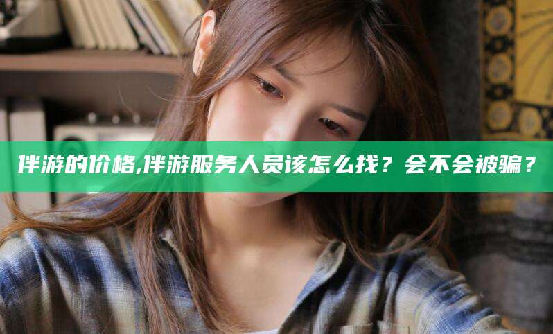 通化伴游的价格,伴游服务人员该怎么找？会不会被骗？