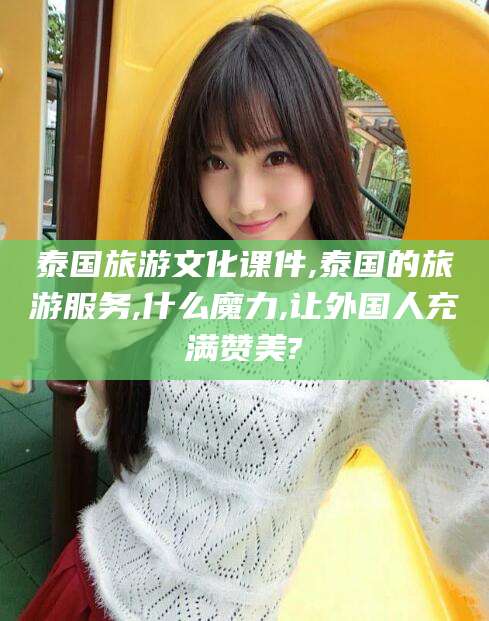 通化泰国旅游文化课件,泰国的旅游服务,什么魔力,让外国人充满赞美?