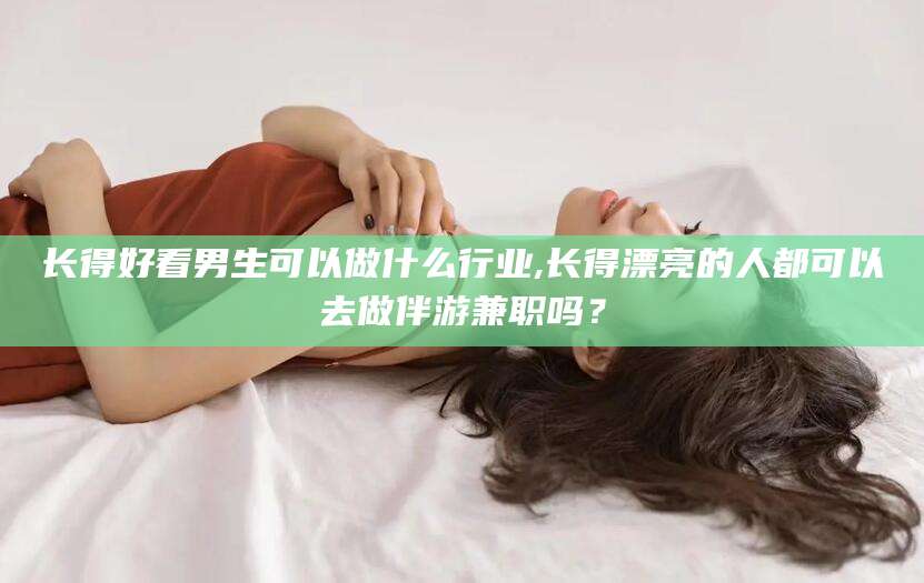 通化长得好看男生可以做什么行业,长得漂亮的人都可以去做伴游兼职吗？