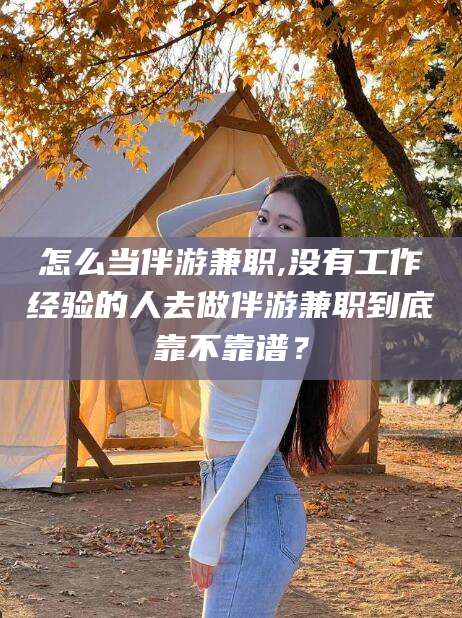 通化怎么当伴游兼职,没有工作经验的人去做伴游兼职到底靠不靠谱？