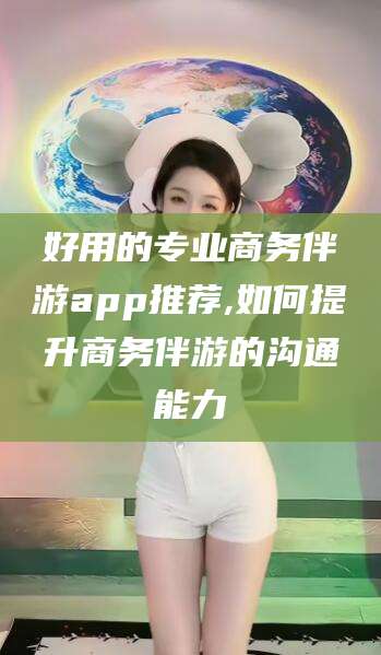 通化好用的专业商务伴游app推荐,如何提升商务伴游的沟通能力