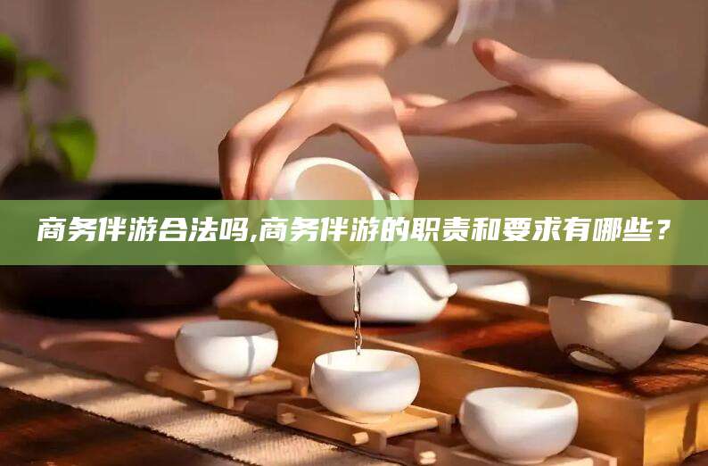 通化商务伴游合法吗,商务伴游的职责和要求有哪些？