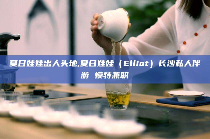 通化夏日娃娃出人头地,夏日娃娃（Elliot）长沙私人伴游 模特兼职