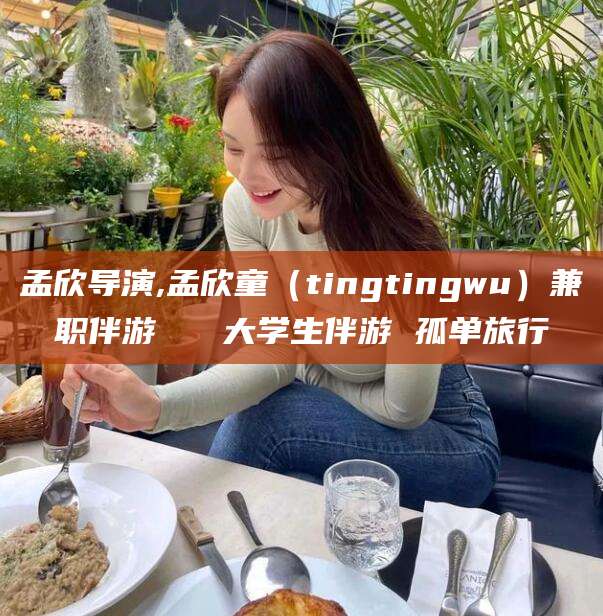 通化孟欣导演,孟欣童（tingtingwu）兼职伴游   大学生伴游 孤单旅行